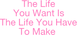 The Life You Want Is The Life You Have To Make